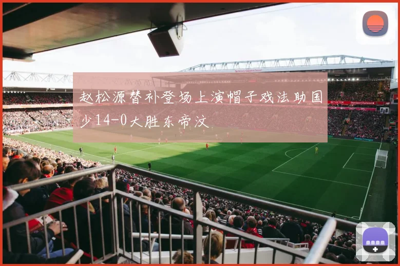赵松源替补登场上演帽子戏法助国少14-0大胜东帝汶