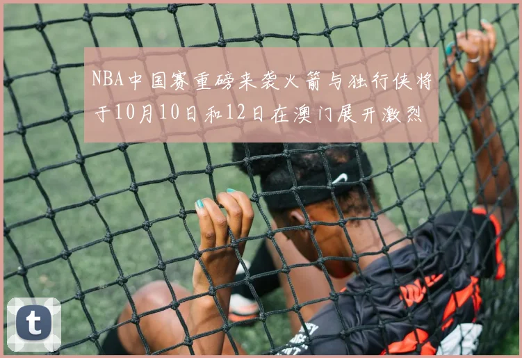 NBA中国赛重磅来袭火箭与独行侠将于10月10日和12日在澳门展开激烈对决