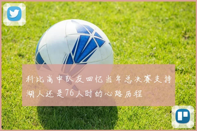 科比高中队友回忆当年总决赛支持湖人还是76人时的心路历程