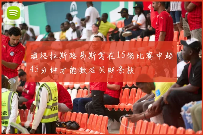 道格拉斯路易斯需在15场比赛中超45分钟才能激活买断条款