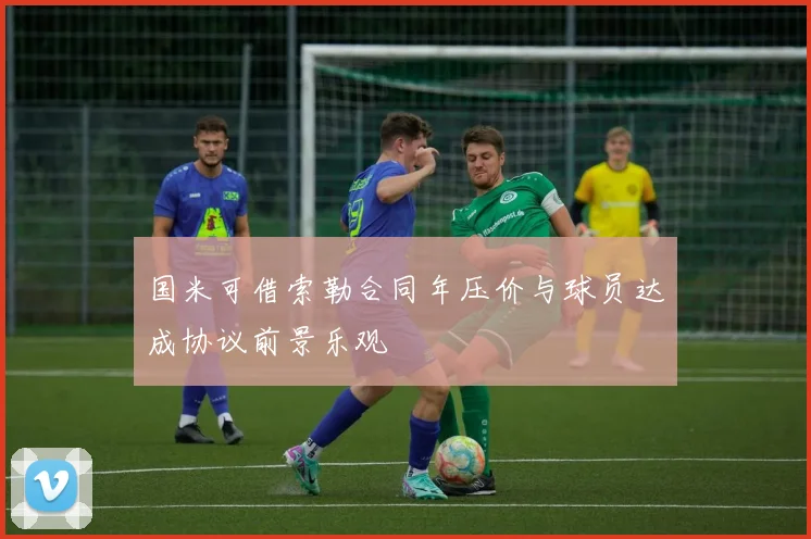 国米可借索勒合同年压价与球员达成协议前景乐观