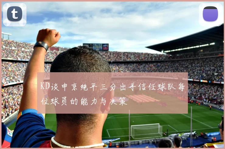 KD谈申京绝平三分出手信任球队每位球员的能力与决策