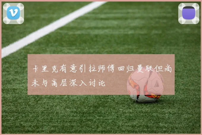 卡里克有意引拉师傅回归曼联但尚未与高层深入讨论