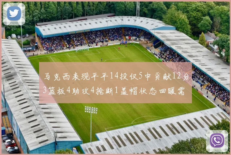 马克西表现平平14投仅5中贡献12分3篮板4助攻4抢断1盖帽状态回暖需加把劲