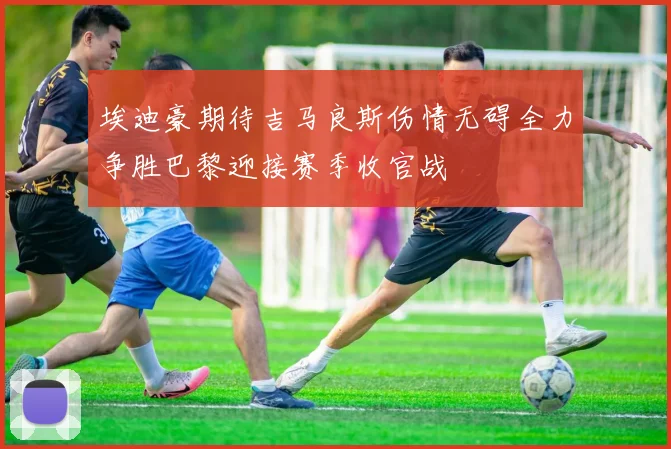 埃迪豪期待吉马良斯伤情无碍全力争胜巴黎迎接赛季收官战