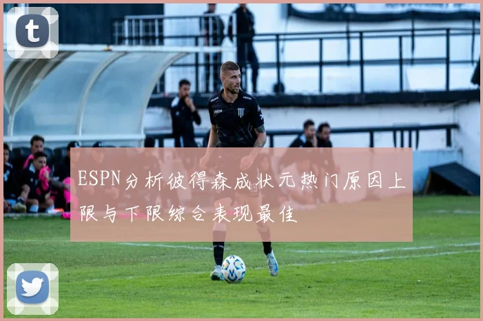 ESPN分析彼得森成状元热门原因上限与下限综合表现最佳