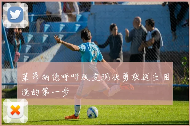 莱昂纳德呼吁改变现状勇敢迈出困境的第一步