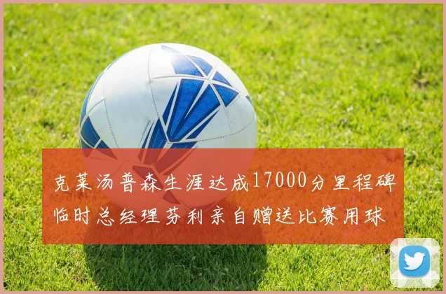 克莱汤普森生涯达成17000分里程碑临时总经理芬利亲自赠送比赛用球