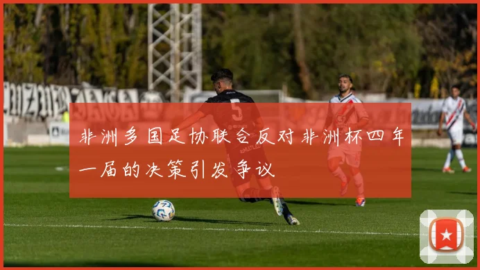 非洲多国足协联合反对非洲杯四年一届的决策引发争议