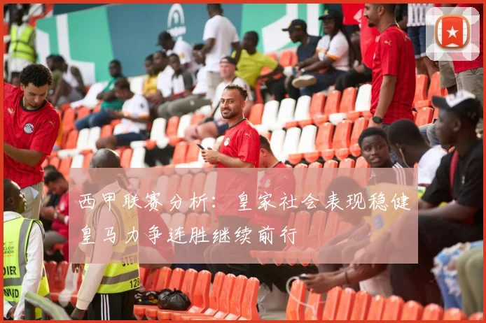 西甲联赛分析：皇家社会表现稳健皇马力争连胜继续前行