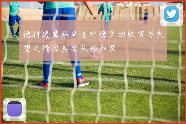 德科透露弗里克对德罗的欣赏与失望之情因其离队而加深