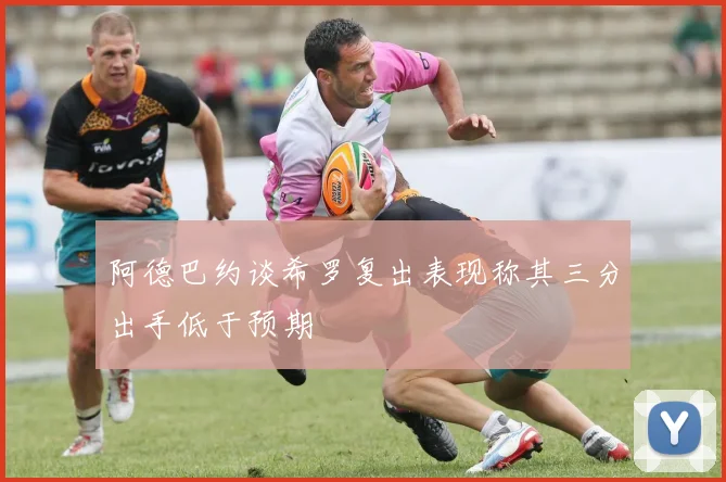 阿德巴约谈希罗复出表现称其三分出手低于预期