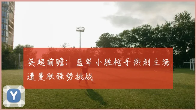 英超前瞻：蓝军小胜枪手热刺主场遭曼联强势挑战