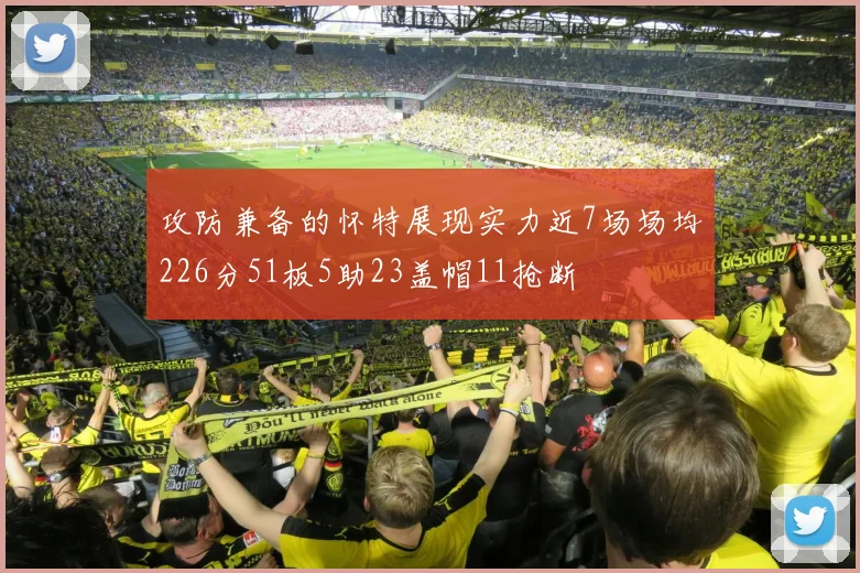 攻防兼备的怀特展现实力近7场场均226分51板5助23盖帽11抢断