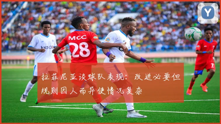 拉菲尼亚谈球队表现：改进必要但规则因人而异使情况复杂