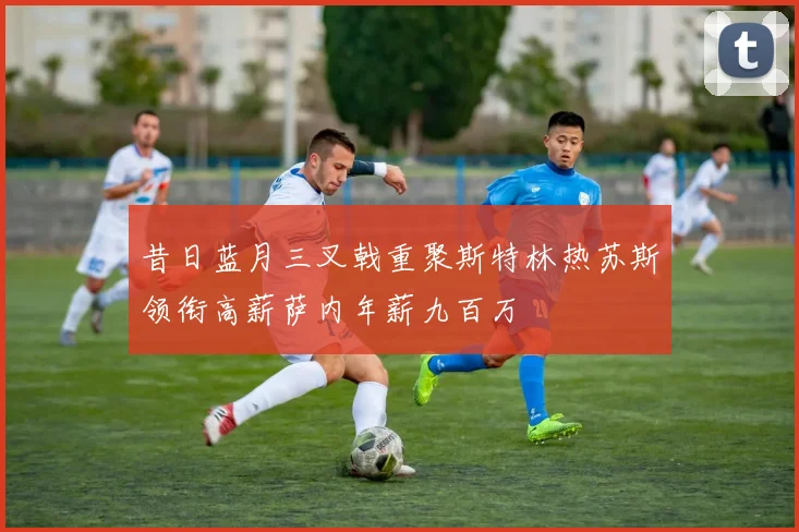 昔日蓝月三叉戟重聚斯特林热苏斯领衔高薪萨内年薪九百万