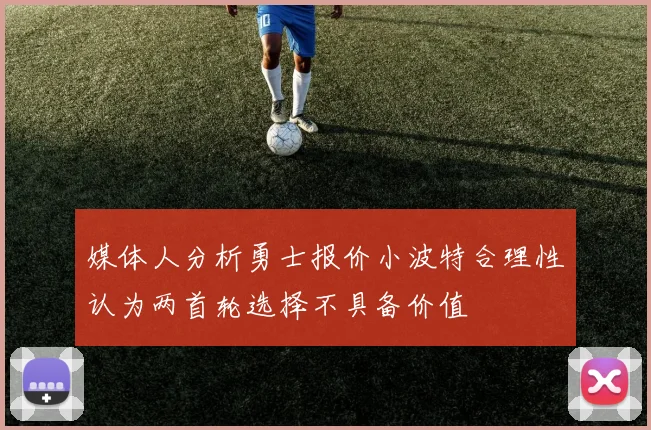 媒体人分析勇士报价小波特合理性认为两首轮选择不具备价值