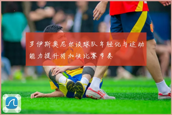 罗伊斯奥尼尔谈球队年轻化与运动能力提升将加快比赛节奏