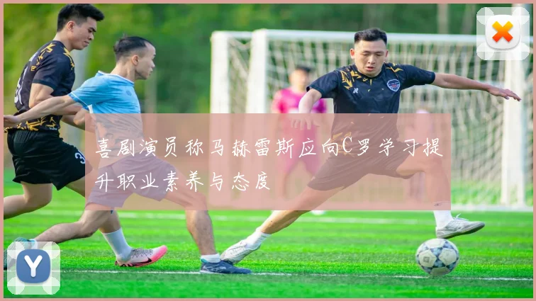 喜剧演员称马赫雷斯应向C罗学习提升职业素养与态度