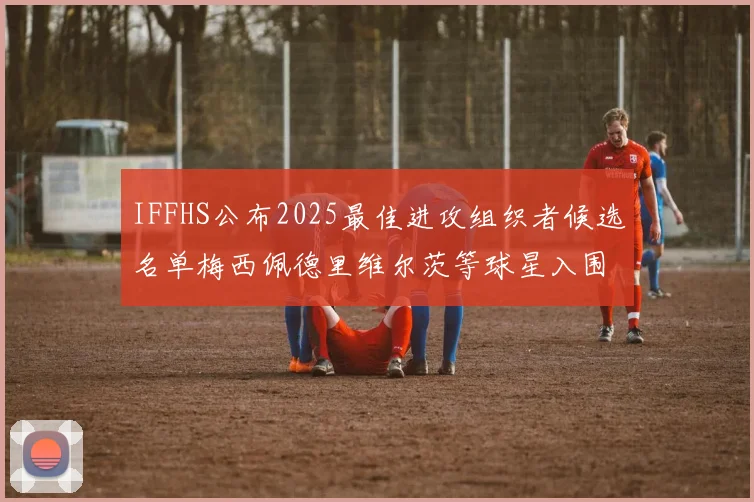 IFFHS公布2025最佳进攻组织者候选名单梅西佩德里维尔茨等球星入围