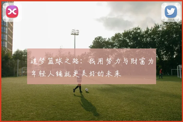 追梦篮球之路：我用努力与财富为年轻人铺就更美好的未来