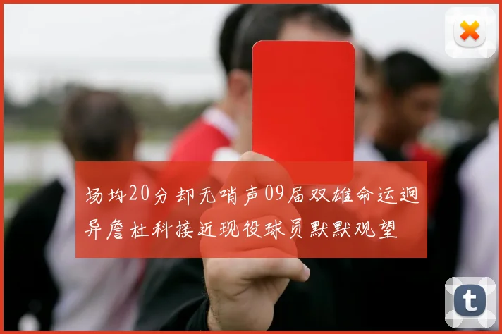 场均20分却无哨声09届双雄命运迥异詹杜科接近现役球员默默观望