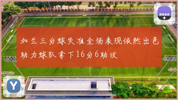 加兰三分球失准全场表现依然出色助力球队拿下16分6助攻