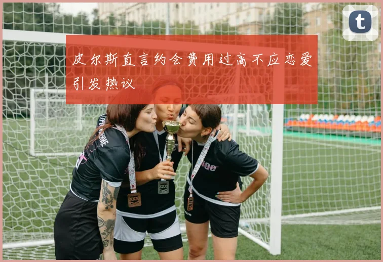 皮尔斯直言约会费用过高不应恋爱引发热议