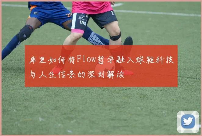 库里如何将Flow哲学融入球鞋科技与人生信条的深刻解读