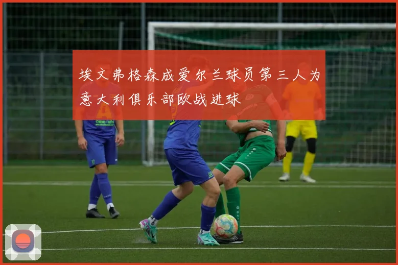 埃文弗格森成爱尔兰球员第三人为意大利俱乐部欧战进球