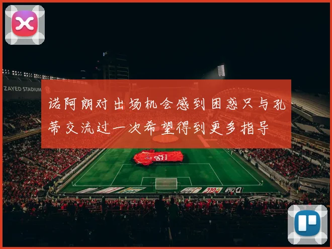 诺阿朗对出场机会感到困惑只与孔蒂交流过一次希望得到更多指导