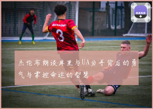 杰伦布朗谈库里与UA分手背后的勇气与掌控命运的智慧