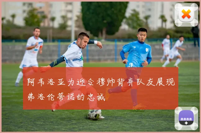 阿韦洛亚为迎合穆帅背弃队友展现弗洛伦蒂诺的忠诚