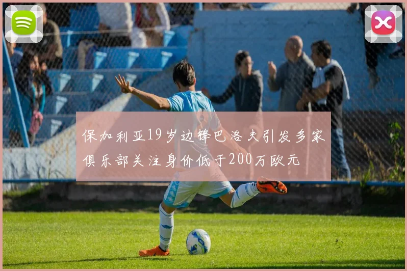 保加利亚19岁边锋巴洛夫引发多家俱乐部关注身价低于200万欧元