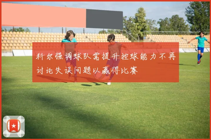科尔强调球队需提升控球能力不再讨论失误问题以赢得比赛