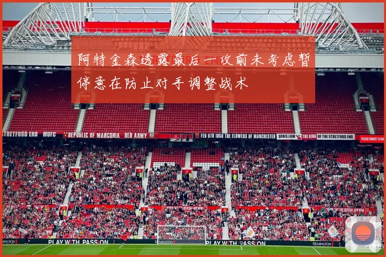 阿特金森透露最后一攻前未考虑暂停意在防止对手调整战术