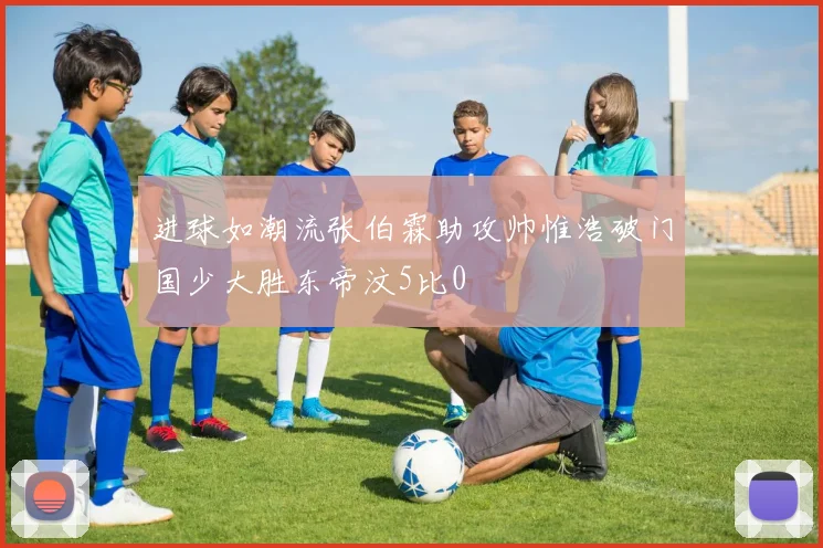 进球如潮流张伯霖助攻帅惟浩破门国少大胜东帝汶5比0