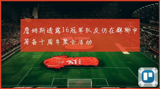 詹姆斯透露16冠军队友仍在群聊中筹备十周年聚会活动