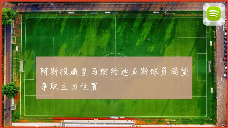 阿斯报道皇马续约迪亚斯球员渴望争取主力位置